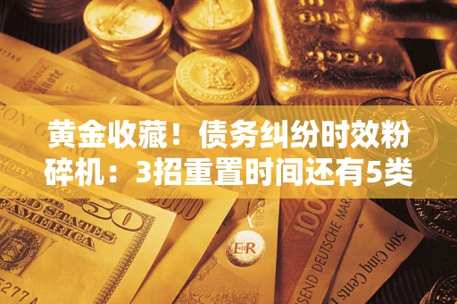 北京黄金收藏！债务纠纷时效粉碎机：3招重置时间还有5类不设年限的特殊债务