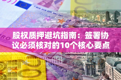 北京股权质押避坑指南：签署协议必须核对的10个核心要点