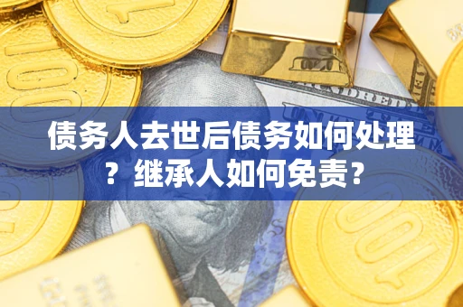北京债务人去世后债务如何处理？继承人如何免责？