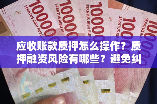 北京应收账款质押怎么操作？质押融资风险有哪些？避免纠纷高效融资技巧