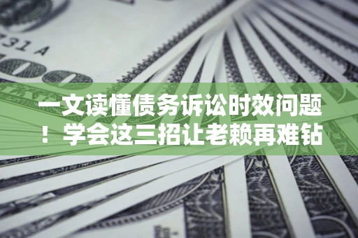 北京一文读懂债务诉讼时效问题！学会这三招让老赖再难钻空子
