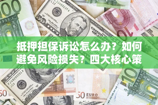 北京抵押担保诉讼怎么办？如何避免风险损失？四大核心策略全解读