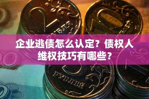 北京企业逃债怎么认定？债权人维权技巧有哪些？