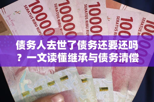 北京债务人去世了债务还要还吗？一文读懂继承与债务清偿