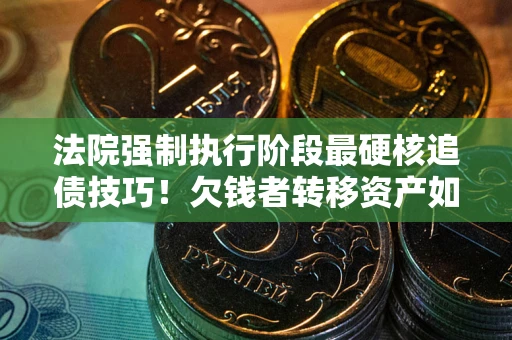 北京法院强制执行阶段最硬核追债技巧！欠钱者转移资产如何破解？