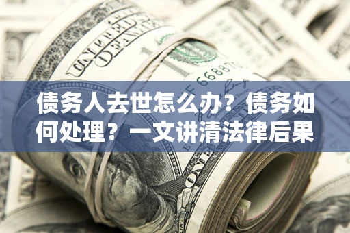 北京债务人去世怎么办？债务如何处理？一文讲清法律后果