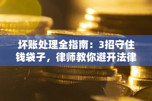 北京坏账处理全指南：3招守住钱袋子，律师教你避开法律雷区