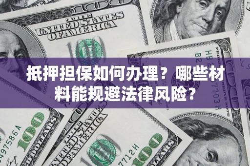 北京抵押担保如何办理？哪些材料能规避法律风险？