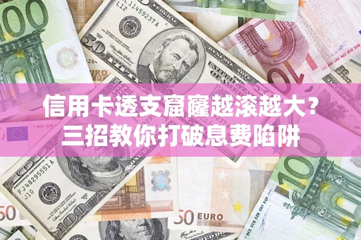 北京信用卡透支窟窿越滚越大？三招教你打破息费陷阱