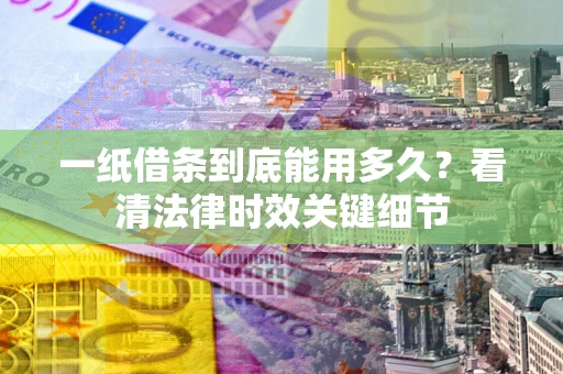 北京一纸借条到底能用多久？看清法律时效关键细节
