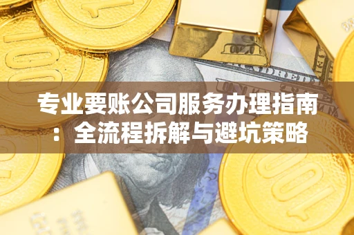 北京专业要账公司服务办理指南：全流程拆解与避坑策略