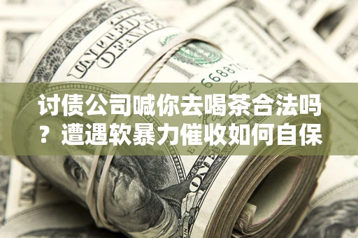 北京讨债公司喊你去喝茶合法吗？遭遇软暴力催收如何自保？