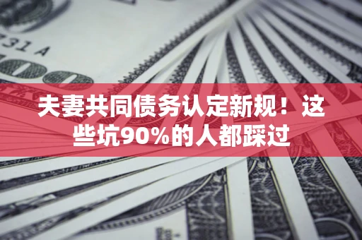 北京夫妻共同债务认定新规！这些坑90%的人都踩过