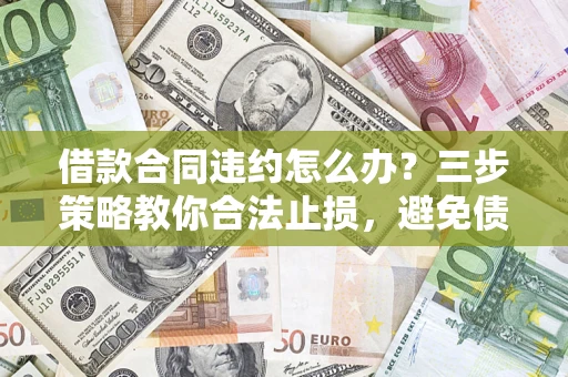 北京借款合同违约怎么办？三步策略教你合法止损，避免债务危机升级