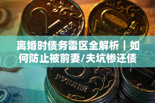 北京离婚时债务雷区全解析｜如何防止被前妻/夫坑惨还债？