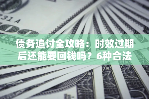 北京债务追讨全攻略：时效过期后还能要回钱吗？6种合法手段助你维权