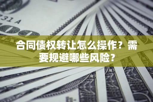 北京合同债权转让怎么操作？需要规避哪些风险？