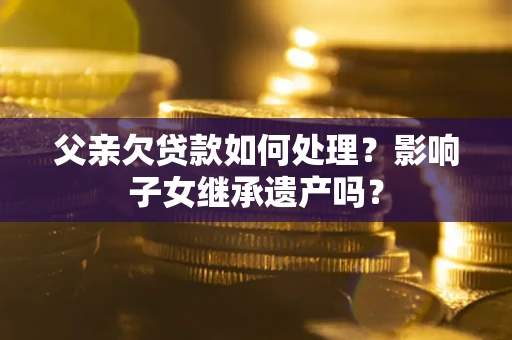 北京父亲欠贷款如何处理？影响子女继承遗产吗？