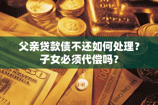 北京父亲贷款债不还如何处理？子女必须代偿吗？