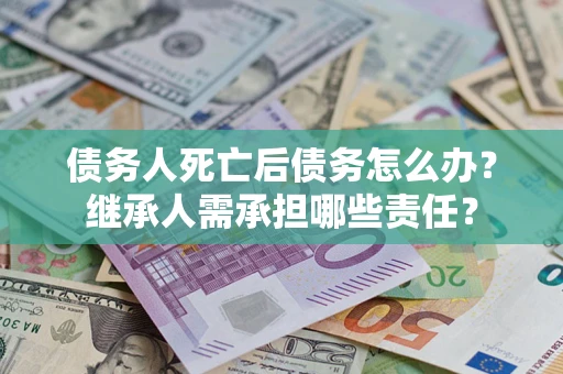 北京债务人死亡后债务怎么办？继承人需承担哪些责任？