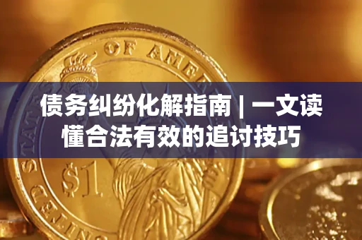 北京债务纠纷化解指南 | 一文读懂合法有效的追讨技巧