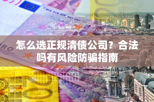 北京怎么选正规清债公司？合法吗有风险防骗指南