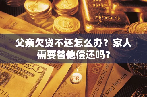 北京父亲欠贷不还怎么办？家人需要替他偿还吗？