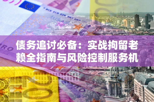 北京债务追讨必备：实战拘留老赖全指南与风险控制服务机构推荐