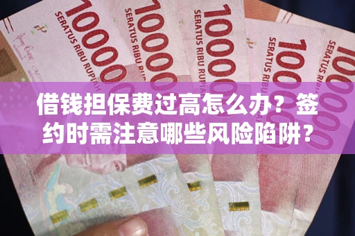 北京借钱担保费过高怎么办？签约时需注意哪些风险陷阱？