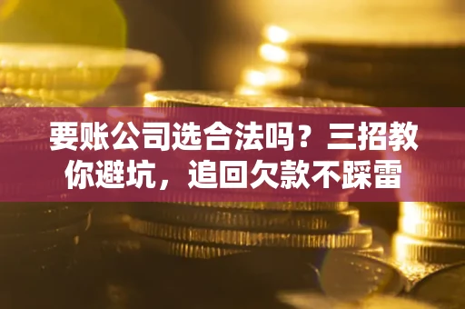 北京要账公司选合法吗？三招教你避坑，追回欠款不踩雷
