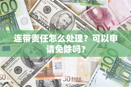 北京连带责任怎么处理？可以申请免除吗？