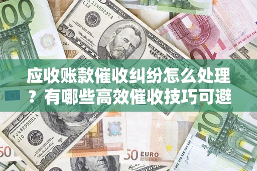 北京应收账款催收纠纷怎么处理？有哪些高效催收技巧可避免坏账？
