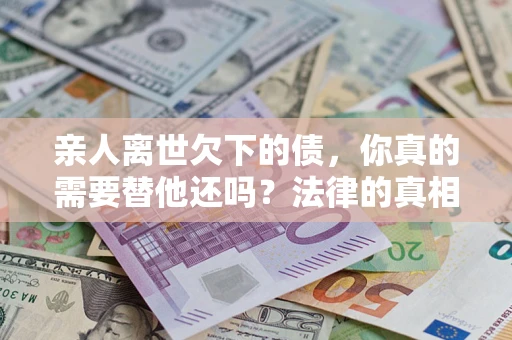 北京亲人离世欠下的债，你真的需要替他还吗？法律的真相或许与你想的不一样